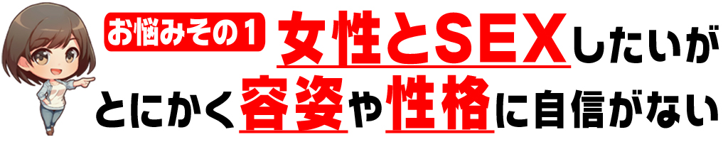 とにかく
女性とSEXしたい
が容姿や性格に自信がない